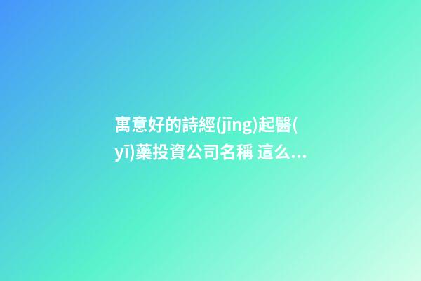 寓意好的詩經(jīng)起醫(yī)藥投資公司名稱 這么取意思好-第1張-公司起名-玄機(jī)派